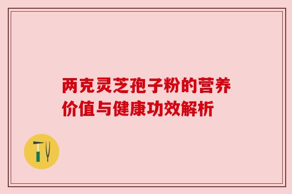 两克灵芝孢子粉的营养价值与健康功效解析 两克灵芝孢子粉的营养价值与健康功效解析