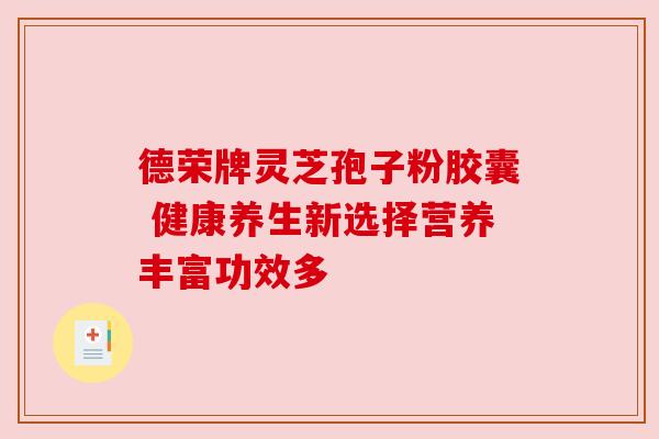 德荣牌灵芝孢子粉胶囊 健康养生新选择营养丰富功效多 德荣牌灵芝孢子粉胶囊 健康养生新选择营养丰富功效多