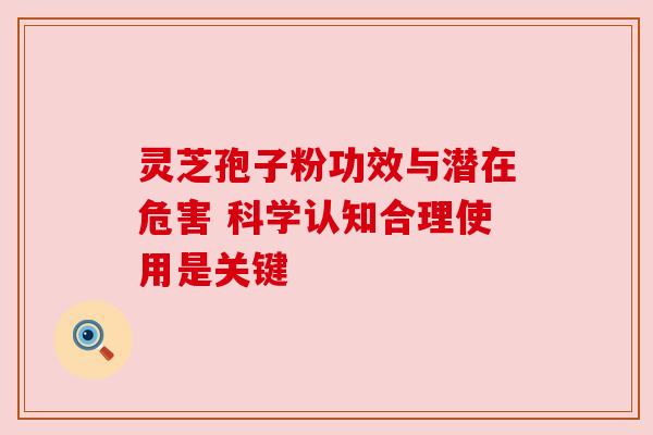 灵芝孢子粉功效与潜在危害 科学认知合理使用是关键 灵芝孢子粉功效与潜在危害 科学认知合理使用是关键