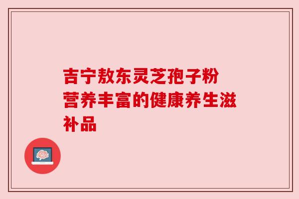 吉宁敖东灵芝孢子粉 营养丰富的健康养生滋补品