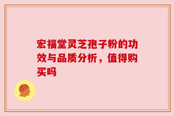 宏福堂灵芝孢子粉的功效与品质分析，值得购买吗