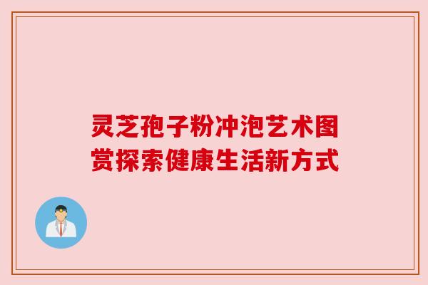 灵芝孢子粉冲泡艺术图赏探索健康生活新方式