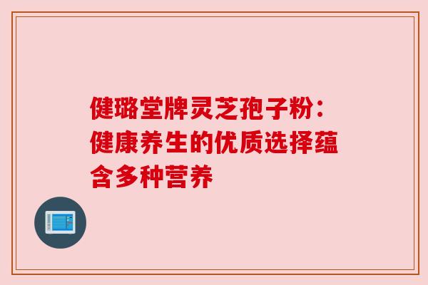 健璐堂牌灵芝孢子粉：健康养生的优质选择蕴含多种营养