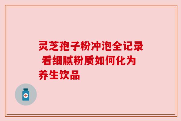 灵芝孢子粉冲泡全记录 看细腻粉质如何化为养生饮品 灵芝孢子粉冲泡全记录 看细腻粉质如何化为养生饮品