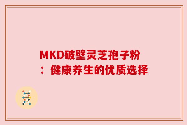 MKD破壁灵芝孢子粉:健康养生的优质选择 MKD破壁灵芝孢子粉:健康养生的优质选择