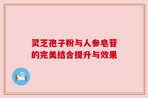 灵芝孢子粉与人参皂苷的完美结合提升与效果 灵芝孢子粉与人参皂苷的完美结合提升与效果