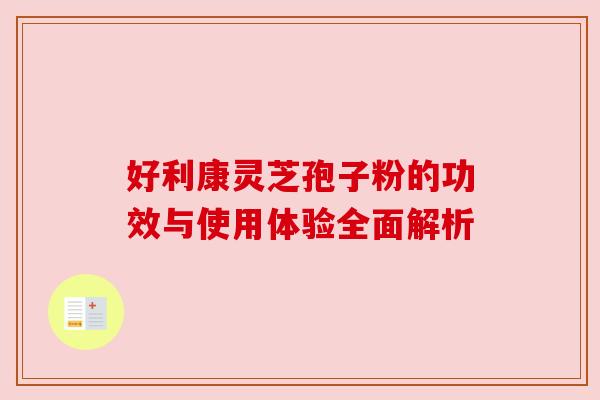 好利康灵芝孢子粉的功效与使用体验全面解析 好利康灵芝孢子粉的功效与使用体验全面解析