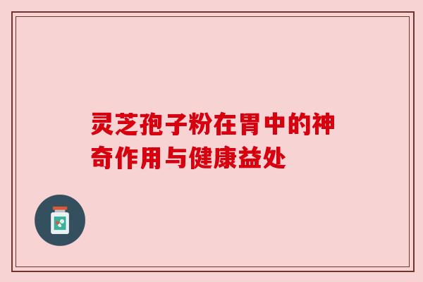 灵芝孢子粉在胃中的神奇作用与健康益处