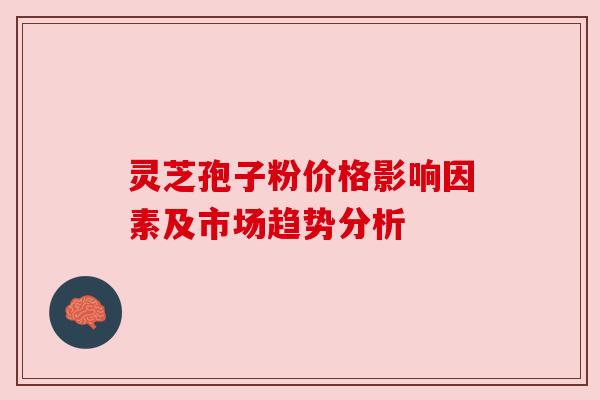 灵芝孢子粉价格影响因素及市场趋势分析 灵芝孢子粉价格影响因素及市场趋势分析