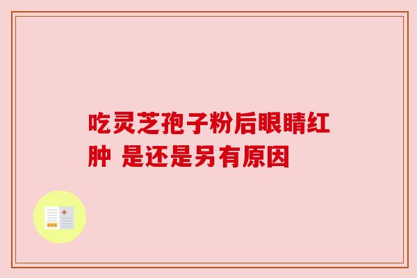 吃灵芝孢子粉后眼睛红肿 是还是另有原因 吃灵芝孢子粉后眼睛红肿 是还是另有原因