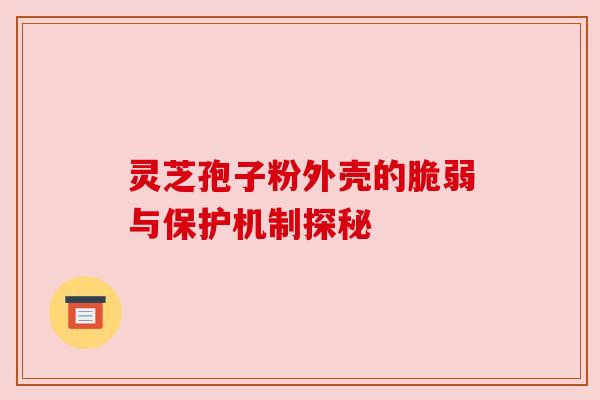灵芝孢子粉外壳的脆弱与保护机制探秘
