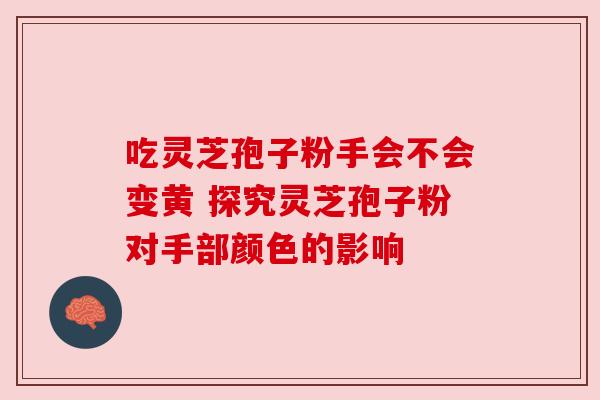 吃灵芝孢子粉手会不会变黄 探究灵芝孢子粉对手部颜色的影响 吃灵芝孢子粉手会不会变黄 探究灵芝孢子粉对手部颜色的影响