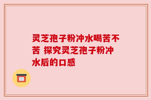灵芝孢子粉冲水喝苦不苦 探究灵芝孢子粉冲水后的口感 灵芝孢子粉冲水喝苦不苦 探究灵芝孢子粉冲水后的口感
