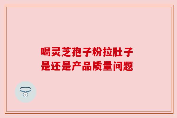 喝灵芝孢子粉拉肚子 是还是产品质量问题