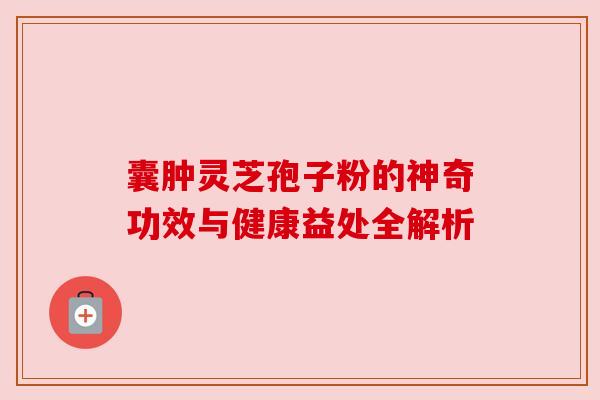 囊肿灵芝孢子粉的神奇功效与健康益处全解析 囊肿灵芝孢子粉的神奇功效与健康益处全解析
