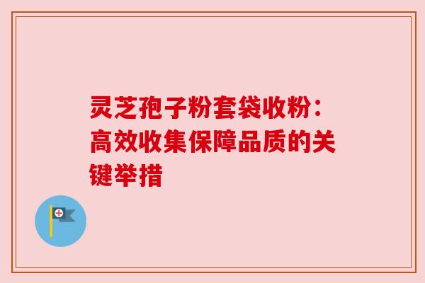 灵芝孢子粉套袋收粉:高效收集保障品质的关键举措 灵芝孢子粉套袋收粉:高效收集保障品质的关键举措