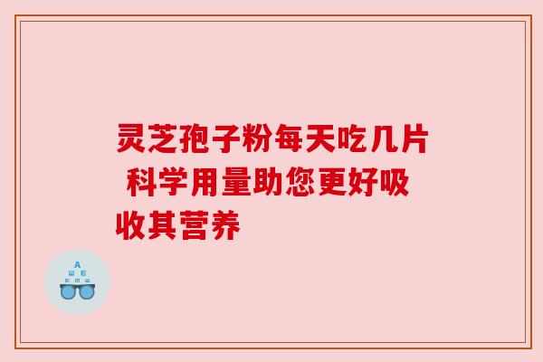 灵芝孢子粉每天吃几片 科学用量助您更好吸收其营养