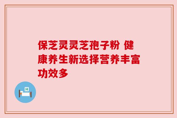 保芝灵灵芝孢子粉 健康养生新选择营养丰富功效多 保芝灵灵芝孢子粉 健康养生新选择营养丰富功效多