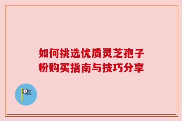 如何挑选优质灵芝孢子粉购买指南与技巧分享