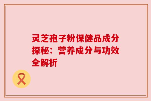 灵芝孢子粉保健品成分探秘:营养成分与功效全解析 灵芝孢子粉保健品成分探秘:营养成分与功效全解析