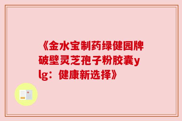 《金水宝制药绿健园牌破壁灵芝孢子粉胶囊ylg:健康新选择》 《金水宝制药绿健园牌破壁灵芝孢子粉胶囊ylg:健康新选择》