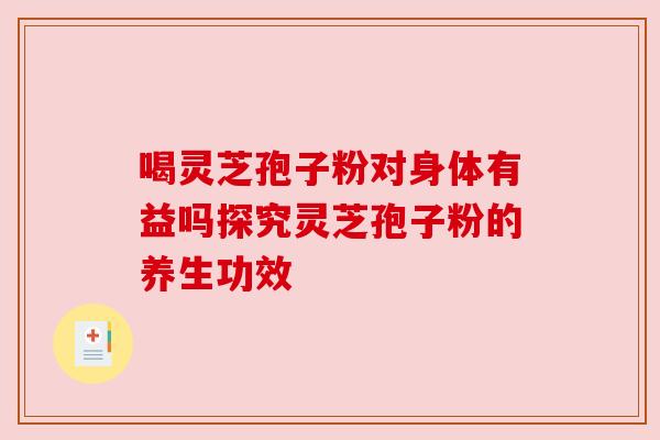 喝灵芝孢子粉对身体有益吗探究灵芝孢子粉的养生功效 喝灵芝孢子粉对身体有益吗探究灵芝孢子粉的养生功效