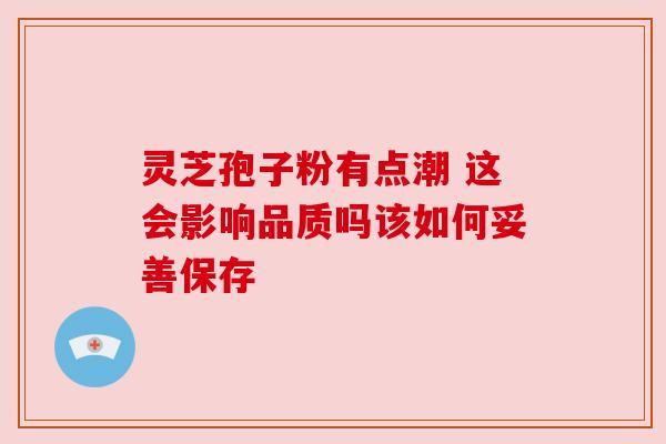 灵芝孢子粉有点潮 这会影响品质吗该如何妥善保存 灵芝孢子粉有点潮 这会影响品质吗该如何妥善保存