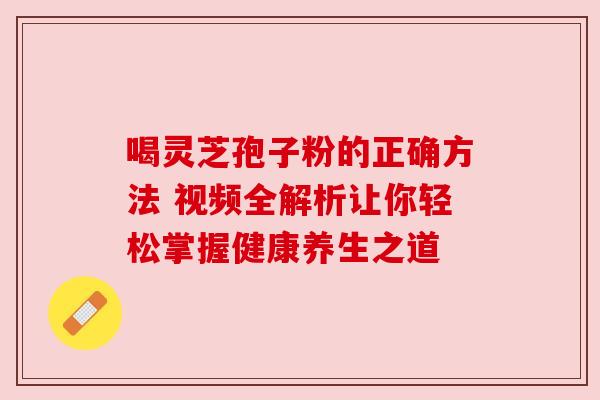 喝灵芝孢子粉的正确方法 视频全解析让你轻松掌握健康养生之道 喝灵芝孢子粉的正确方法 视频全解析让你轻松掌握健康养生之道