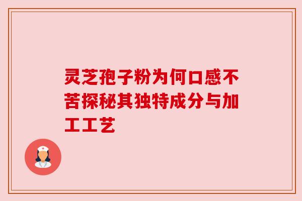 灵芝孢子粉为何口感不苦探秘其独特成分与加工工艺 灵芝孢子粉为何口感不苦探秘其独特成分与加工工艺
