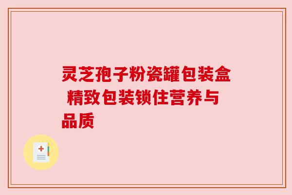 灵芝孢子粉瓷罐包装盒 精致包装锁住营养与品质 灵芝孢子粉瓷罐包装盒 精致包装锁住营养与品质