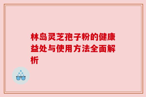 林岛灵芝孢子粉的健康益处与使用方法全面解析 林岛灵芝孢子粉的健康益处与使用方法全面解析
