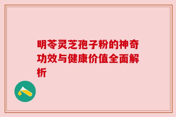 明苓灵芝孢子粉的神奇功效与健康价值全面解析 明苓灵芝孢子粉的神奇功效与健康价值全面解析