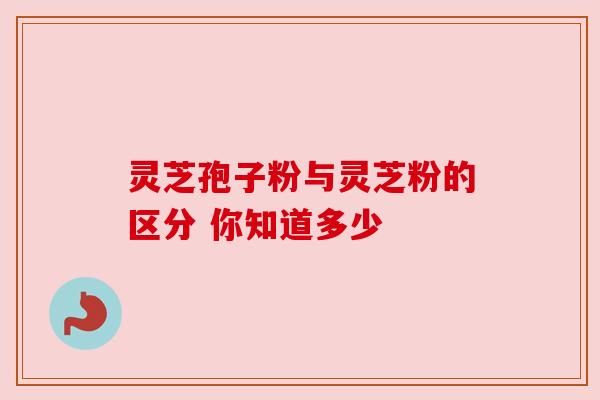 灵芝孢子粉与灵芝粉的区分 你知道多少 灵芝孢子粉与灵芝粉的区分 你知道多少