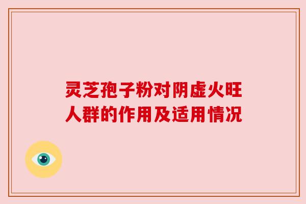 灵芝孢子粉对阴虚火旺人群的作用及适用情况 灵芝孢子粉对阴虚火旺人群的作用及适用情况