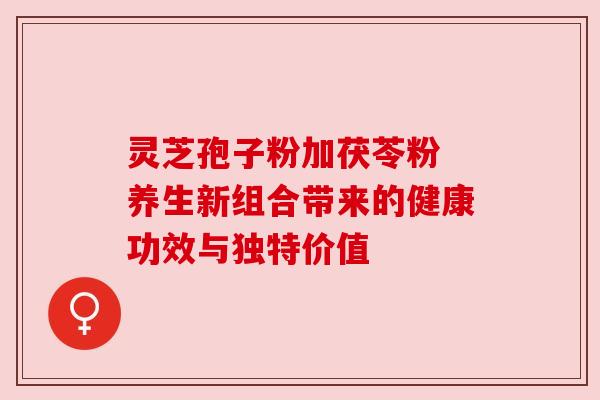 灵芝孢子粉加茯苓粉 养生新组合带来的健康功效与独特价值 灵芝孢子粉加茯苓粉 养生新组合带来的健康功效与独特价值