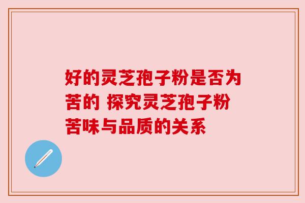 好的灵芝孢子粉是否为苦的 探究灵芝孢子粉苦味与品质的关系