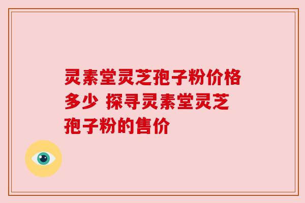 灵素堂灵芝孢子粉价格多少 探寻灵素堂灵芝孢子粉的售价 灵素堂灵芝孢子粉价格多少 探寻灵素堂灵芝孢子粉的售价
