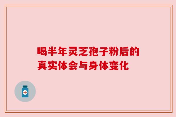 喝半年灵芝孢子粉后的真实体会与身体变化