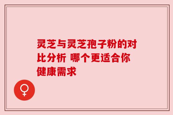 灵芝与灵芝孢子粉的对比分析 哪个更适合你健康需求 灵芝与灵芝孢子粉的对比分析 哪个更适合你健康需求