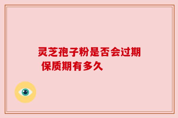灵芝孢子粉是否会过期 保质期有多久 灵芝孢子粉是否会过期 保质期有多久