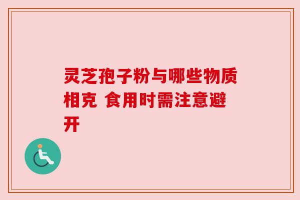 灵芝孢子粉与哪些物质相克 食用时需注意避开 灵芝孢子粉与哪些物质相克 食用时需注意避开