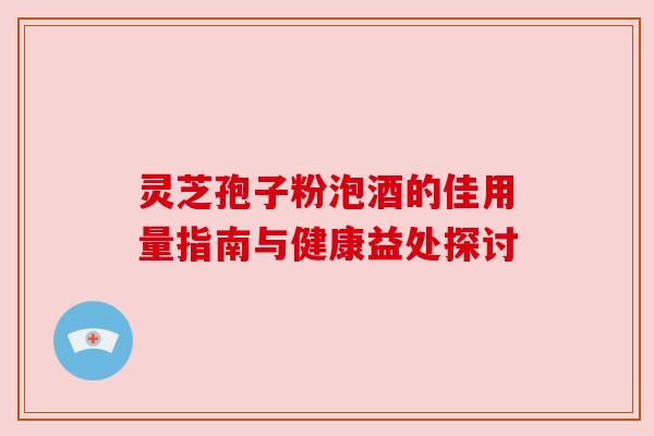 灵芝孢子粉泡酒的佳用量指南与健康益处探讨 灵芝孢子粉泡酒的佳用量指南与健康益处探讨