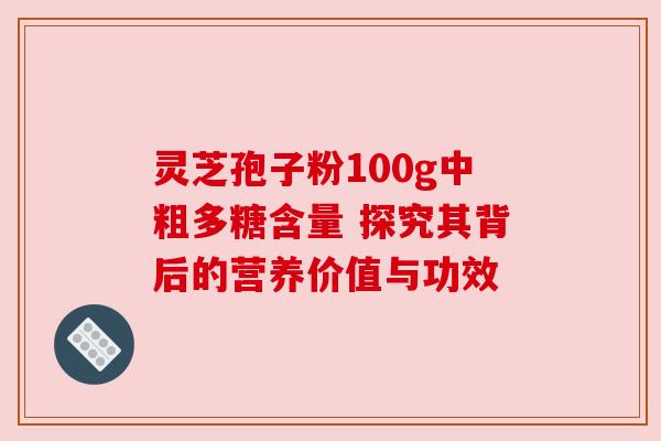 灵芝孢子粉100g中粗多糖含量 探究其背后的营养价值与功效 灵芝孢子粉100g中粗多糖含量 探究其背后的营养价值与功效