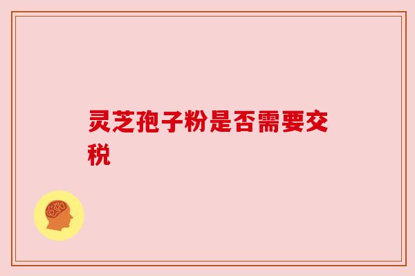 灵芝孢子粉是否需要交税