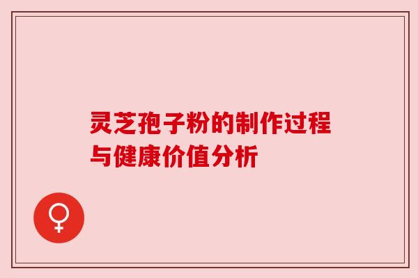 灵芝孢子粉的制作过程与健康价值分析 灵芝孢子粉的制作过程与健康价值分析