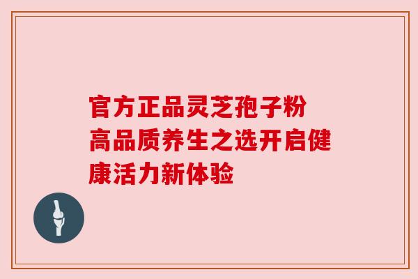 官方正品灵芝孢子粉 高品质养生之选开启健康活力新体验 官方正品灵芝孢子粉 高品质养生之选开启健康活力新体验