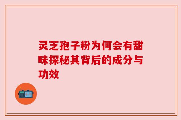 灵芝孢子粉为何会有甜味探秘其背后的成分与功效 灵芝孢子粉为何会有甜味探秘其背后的成分与功效