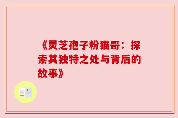 《灵芝孢子粉猫哥:探索其独特之处与背后的故事》 《灵芝孢子粉猫哥:探索其独特之处与背后的故事》