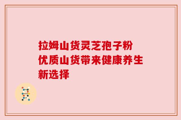 拉姆山货灵芝孢子粉 优质山货带来健康养生新选择