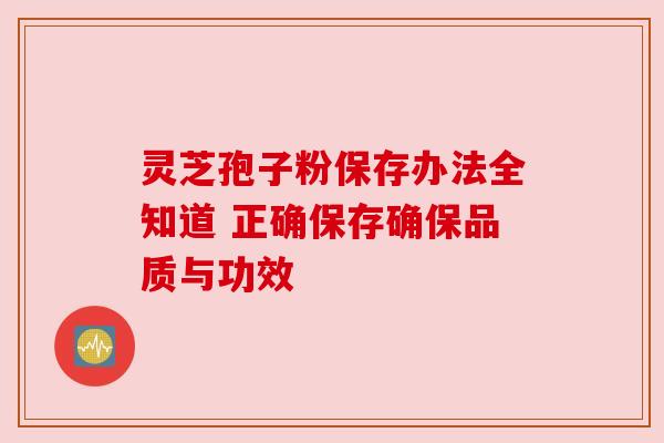 灵芝孢子粉保存办法全知道 正确保存确保品质与功效 灵芝孢子粉保存办法全知道 正确保存确保品质与功效